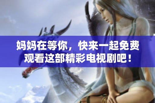 妈妈在等你，快来一起免费观看这部精彩电视剧吧！