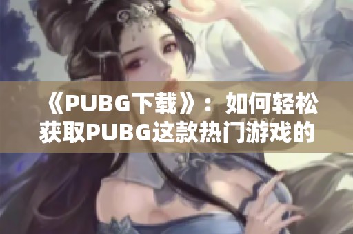 《PUBG下载》：如何轻松获取PUBG这款热门游戏的详细指南