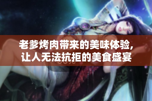 老爹烤肉带来的美味体验,让人无法抗拒的美食盛宴