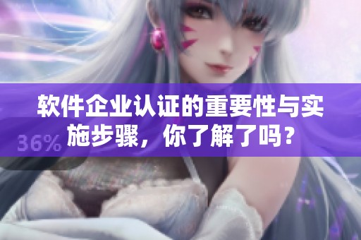 软件企业认证的重要性与实施步骤，你了解了吗？