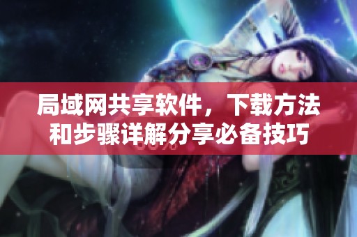 局域网共享软件，下载方法和步骤详解分享必备技巧
