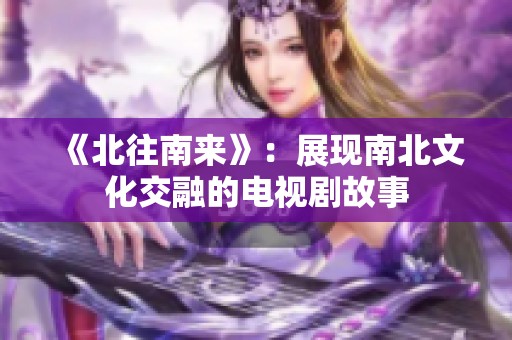 《北往南来》：展现南北文化交融的电视剧故事