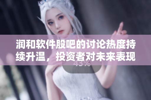 润和软件股吧的讨论热度持续升温，投资者对未来表现充满期待