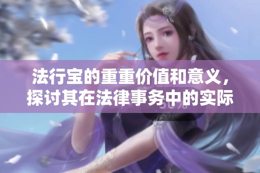 法行宝的重重价值和意义，探讨其在法律事务中的实际应用与重要性