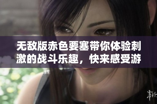 无敌版赤色要塞带你体验刺激的战斗乐趣，快来感受游戏的魅力吧！