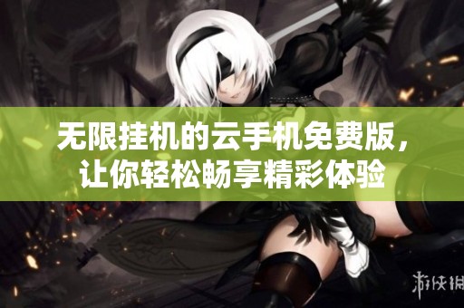 无限挂机的云手机免费版，让你轻松畅享精彩体验