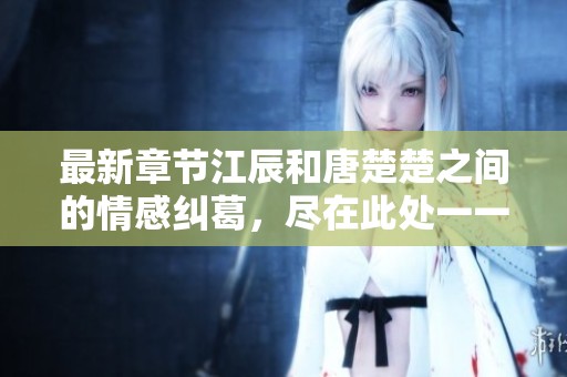 最新章节江辰和唐楚楚之间的情感纠葛，尽在此处一一揭晓