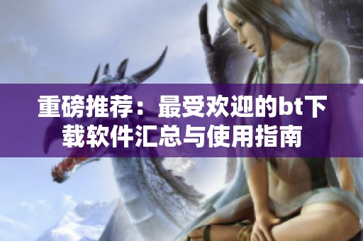 重磅推荐：最受欢迎的bt下载软件汇总与使用指南