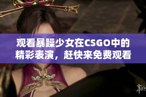 观看暴躁少女在CSGO中的精彩表演，赶快来免费观看吧