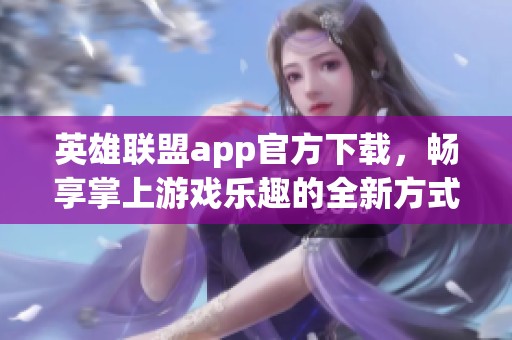 英雄联盟app官方下载，畅享掌上游戏乐趣的全新方式