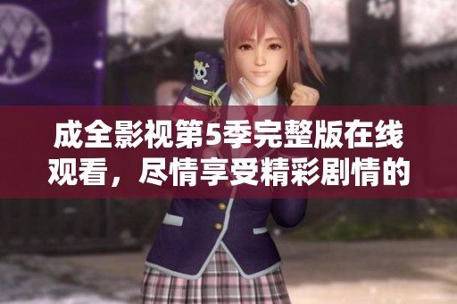 成全影视第5季完整版在线观看，尽情享受精彩剧情的乐趣！