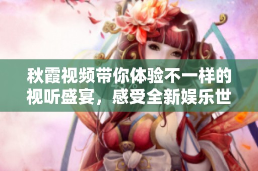 秋霞视频带你体验不一样的视听盛宴，感受全新娱乐世界的魅力。
