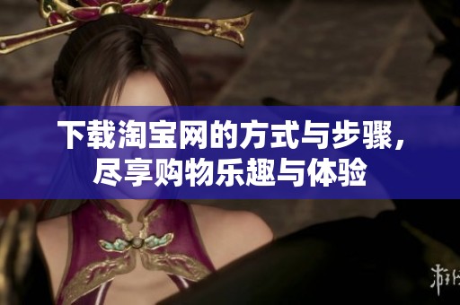 下载淘宝网的方式与步骤，尽享购物乐趣与体验