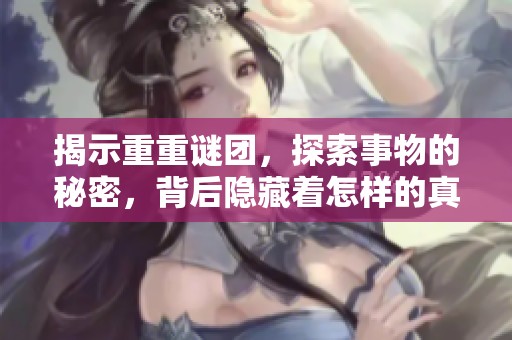 揭示重重谜团，探索事物的秘密，背后隐藏着怎样的真相
