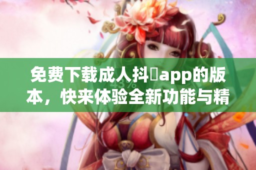 免费下载**抖抈app的版本，快来体验全新功能与精彩内容