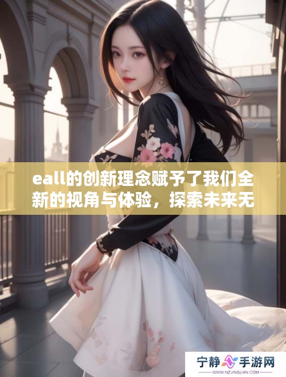 eall的创新理念赋予了我们全新的视角与体验，探索未来无限的可能性