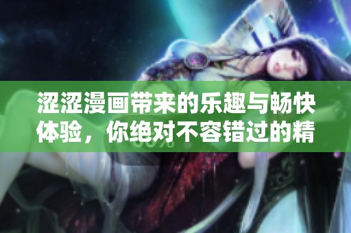 涩涩漫画带来的乐趣与畅快体验，你绝对不容错过的精彩内容！