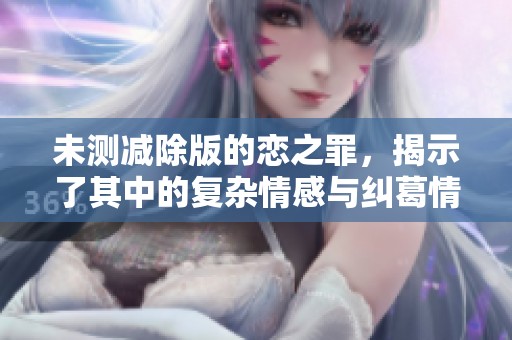 未测减除版的恋之罪，揭示了其中的复杂情感与纠葛情节