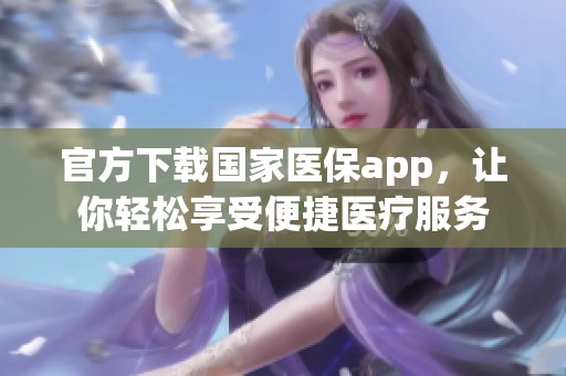 官方下载国家医保app，让你轻松享受便捷医疗服务