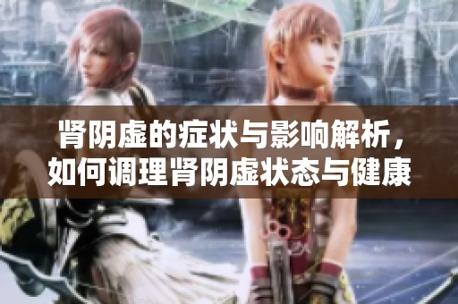 肾阴虚的症状与影响解析，如何调理肾阴虚状态与健康追求