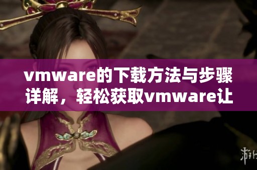 vmware的下载方法与步骤详解，轻松获取vmware让您事半功倍