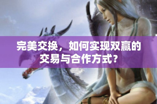 完美交换，如何实现双赢的交易与合作方式？