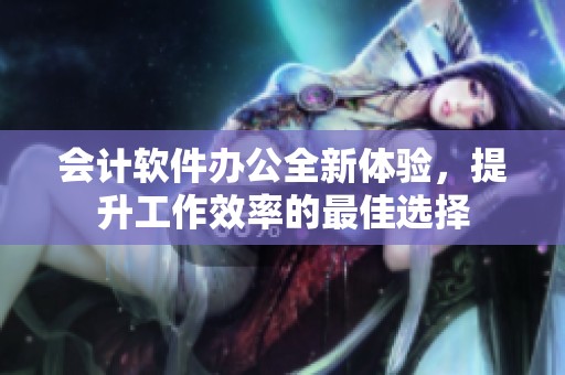 会计软件办公全新体验，提升工作效率的最佳选择