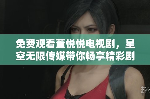 免费观看董悦悦电视剧，星空无限传媒带你畅享精彩剧情