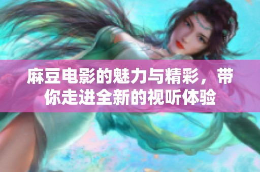麻豆电影的魅力与精彩，带你走进全新的视听体验