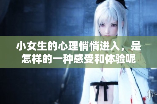 小女生的心理悄悄进入，是怎样的一种感受和体验呢
