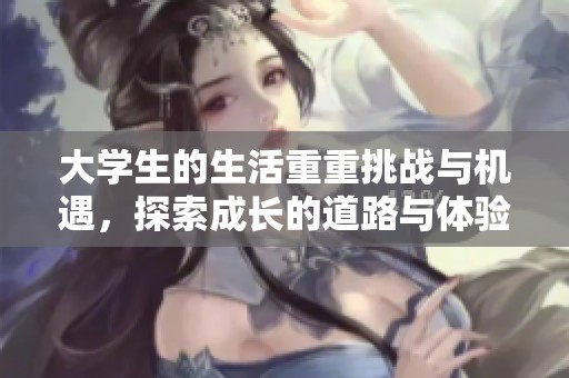 大学生的生活重重挑战与机遇，探索成长的道路与体验