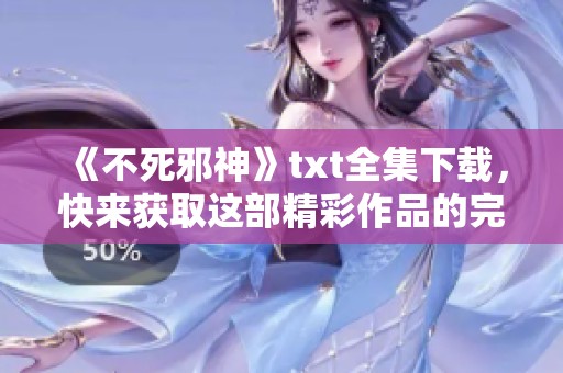 《不死邪神》txt全集下载，快来获取这部精彩作品的完整内容吧！