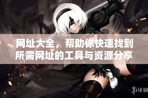 网址大全，帮助你快速找到所需网址的工具与资源分享