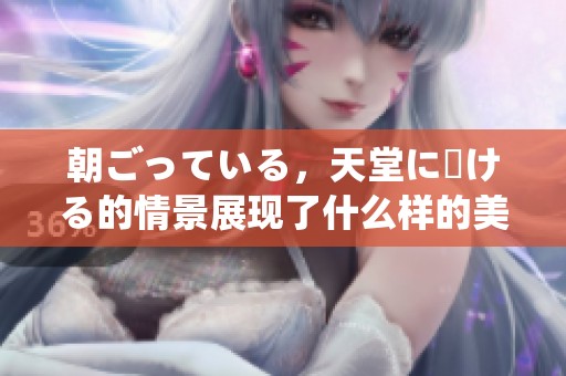 朝ごっている，天堂に駆ける的情景展现了什么样的美好？