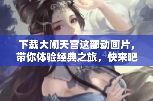 下载大闹天宫这部动画片，带你体验经典之旅，快来吧！