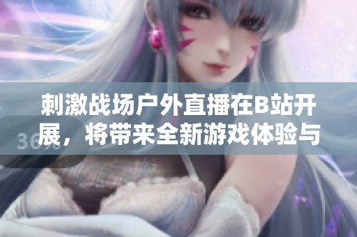 刺激战场户外直播在B站开展，将带来全新游戏体验与互动乐趣
