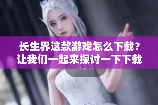 长生界这款游戏怎么下载？让我们一起来探讨一下下载的具体步骤。