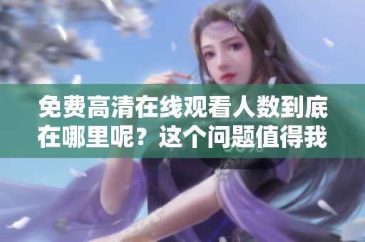 免费高清在线观看人数到底在哪里呢？这个问题值得我们深入探讨一下。