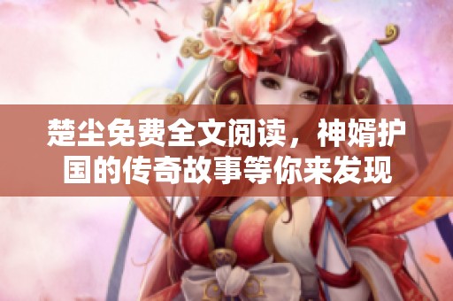楚尘免费全文阅读，神婿护国的传奇故事等你来发现