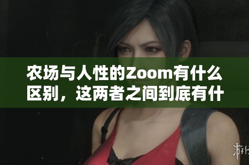 农场与人性的Zoom有什么区别，这两者之间到底有什么不同呢