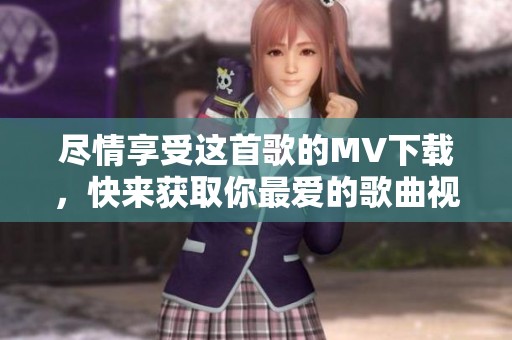 尽情享受这首歌的MV下载，快来获取你最爱的歌曲视频吧