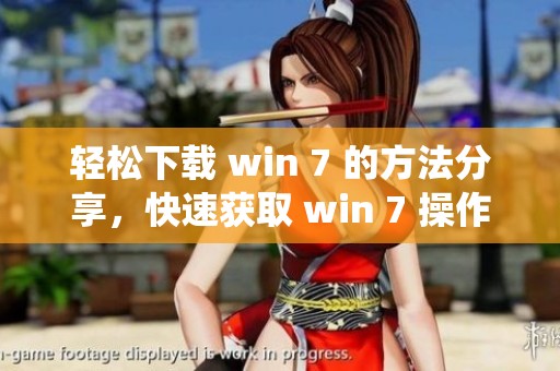 轻松下载 win 7 的方法分享，快速获取 win 7 操作系统的最佳途径