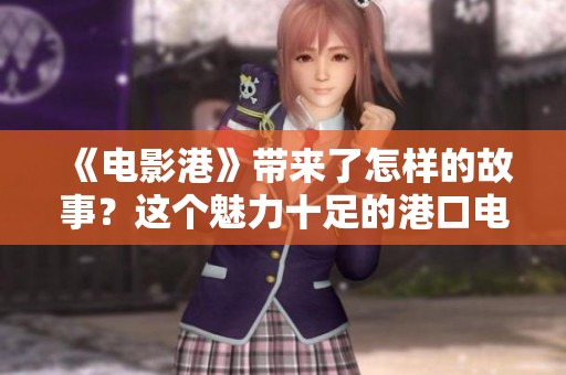 《电影港》带来了怎样的故事？这个魅力十足的港口电影究竟讲述了什么？