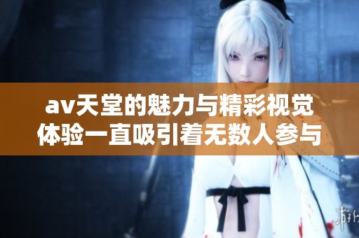 **天堂的魅力与精彩视觉体验一直吸引着无数人参与探索