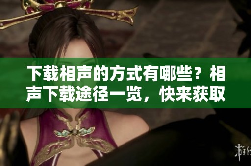下载相声的方式有哪些？相声下载途径一览，快来获取更多内容吧！
