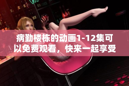 病勤楼栋的动画1-12集可以免费观看，快来一起享受精彩剧情！
