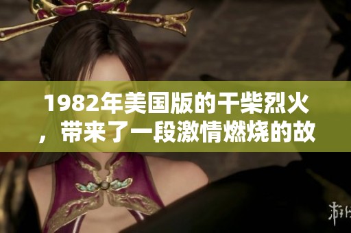 1982年美国版的干柴烈火，带来了一段激情燃烧的故事与情感交织的体验