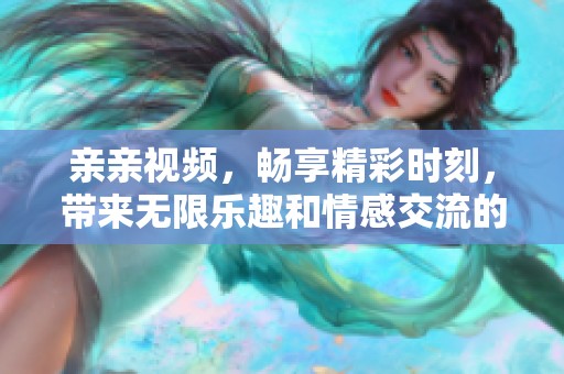 亲亲视频，畅享精彩时刻，带来无限乐趣和情感交流的体验