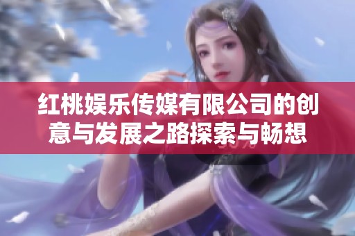 红桃娱乐传媒有限公司的创意与发展之路探索与畅想