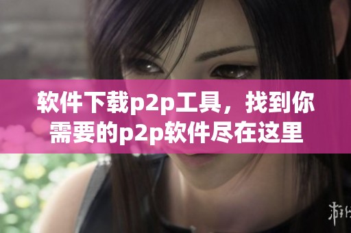 软件下载p2p工具，找到你需要的p2p软件尽在这里